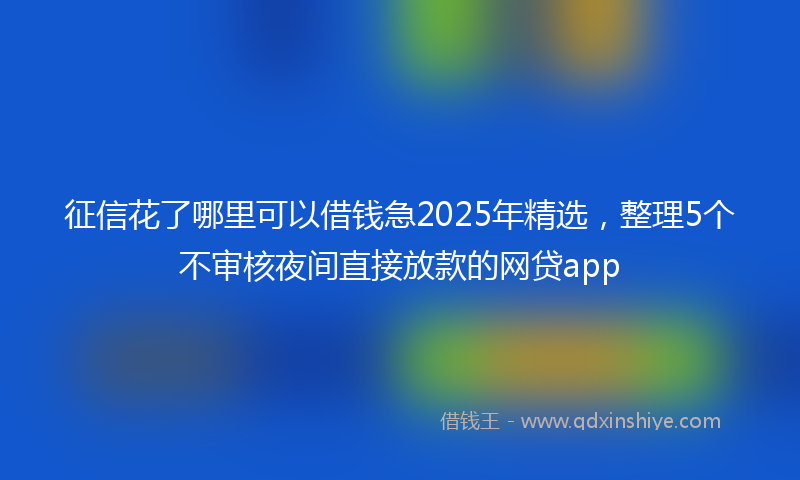 征信花了哪里可以借钱急2025年精选，整理5个不审核夜间直接放款的网贷app