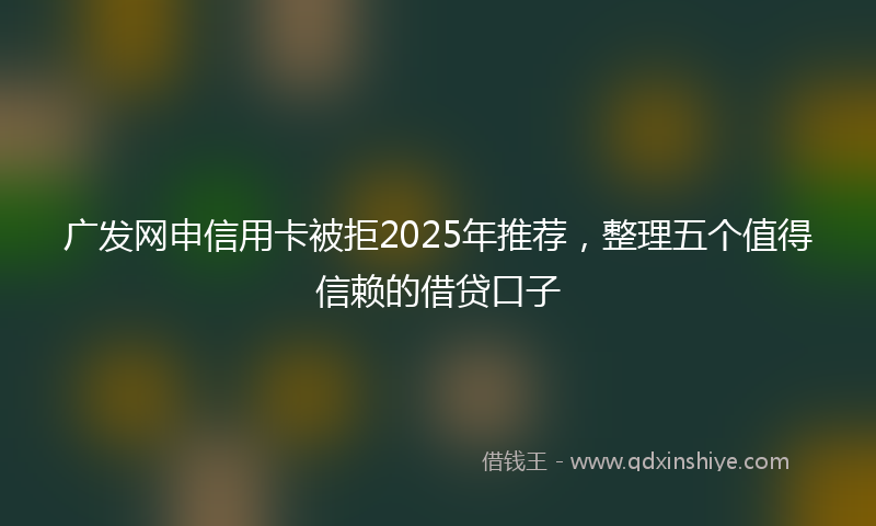 广发网申信用卡被拒2025年推荐，整理五个值得信赖的借贷口子