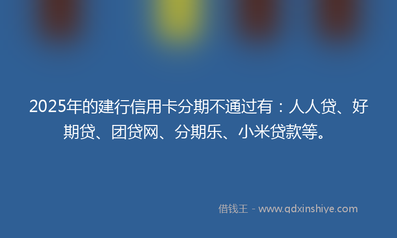 2025年的建行信用卡分期不通过有：人人贷、好期贷、团贷网、分期乐、小米贷款等。