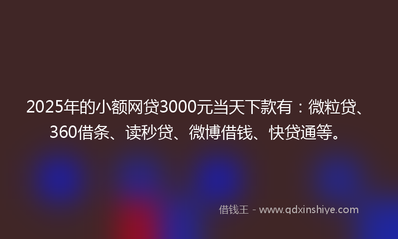 2025年的小额网贷3000元当天下款有：微粒贷、360借条、读秒贷、微博借钱、快贷通等。