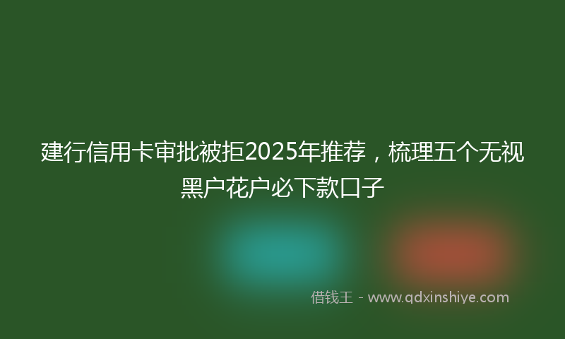 建行信用卡审批被拒2025年推荐，梳理五个无视黑户花户必下款口子
