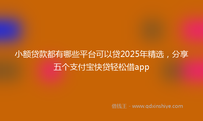 小额贷款都有哪些平台可以贷2025年精选，分享五个支付宝快贷轻松借app