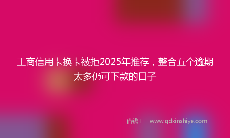 工商信用卡换卡被拒2025年推荐，整合五个逾期太多仍可下款的口子