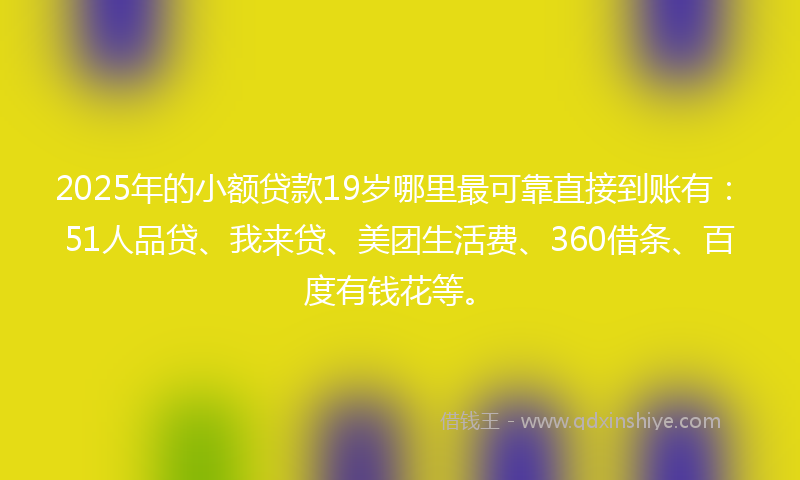 2025年的小额贷款19岁哪里最可靠直接到账有：51人品贷、我来贷、美团生活费、360借条、百度有钱花等。