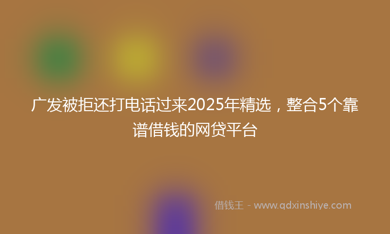 广发被拒还打电话过来2025年精选，整合5个靠谱借钱的网贷平台