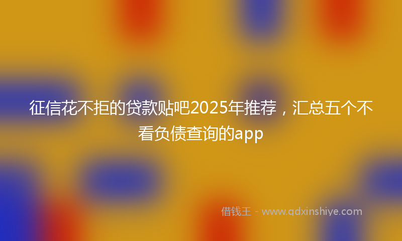 征信花不拒的贷款贴吧2025年推荐，汇总五个不看负债查询的app