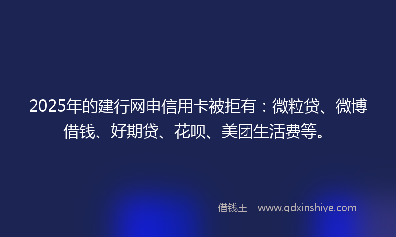 2025年的建行网申信用卡被拒有：微粒贷、微博借钱、好期贷、花呗、美团生活费等。