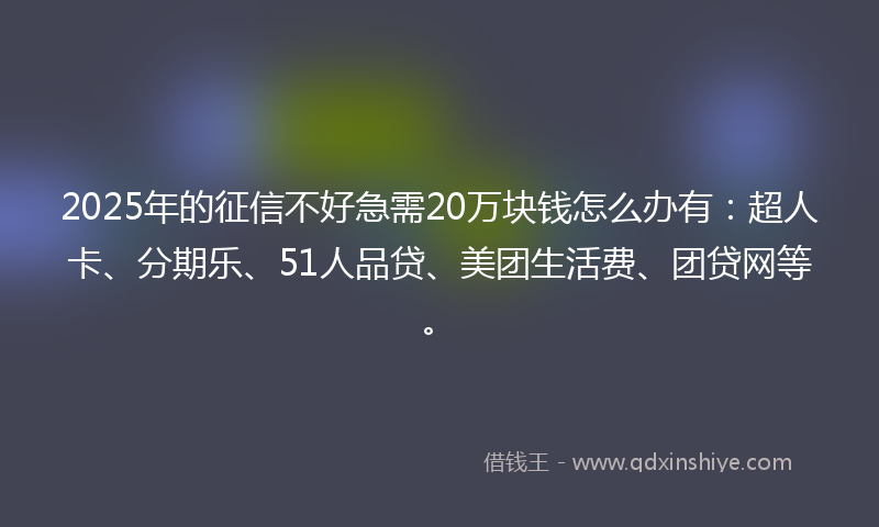 2025年的征信不好急需20万块钱怎么办有：超人卡、分期乐、51人品贷、美团生活费、团贷网等。