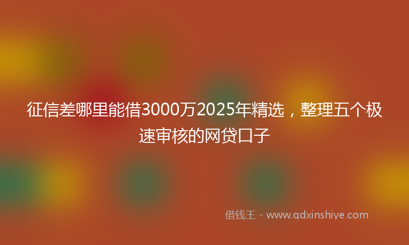 征信差哪里能借3000万2025年精选，整理五个极速审核的网贷口子