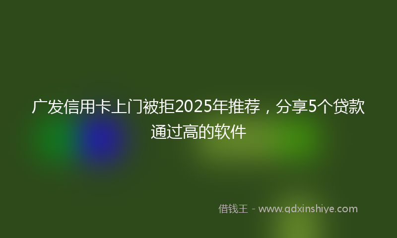 广发信用卡上门被拒2025年推荐，分享5个贷款通过高的软件