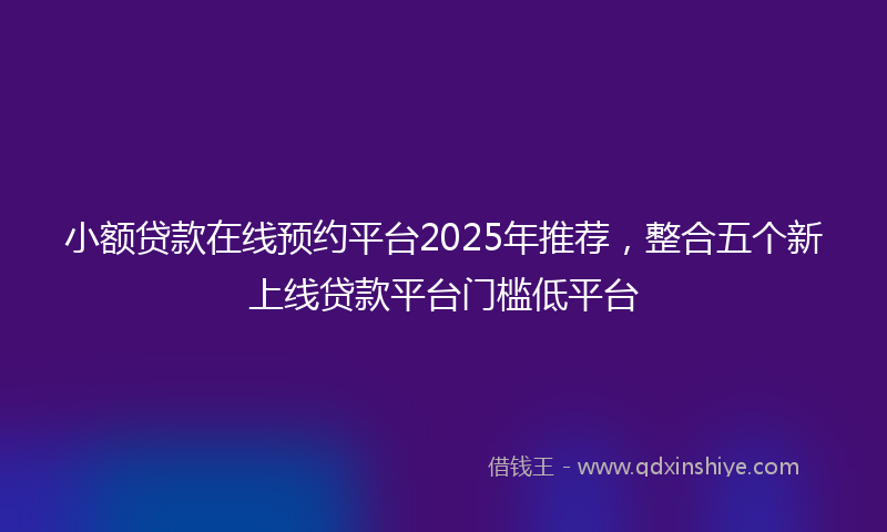 小额贷款在线预约平台2025年推荐，整合五个新上线贷款平台门槛低平台