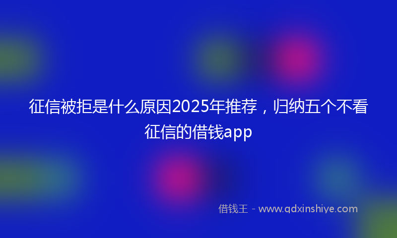 征信被拒是什么原因2025年推荐，归纳五个不看征信的借钱app