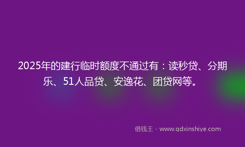 2025年的建行临时额度不通过有：读秒贷、分期乐、51人品贷、安逸花、团贷网等。
