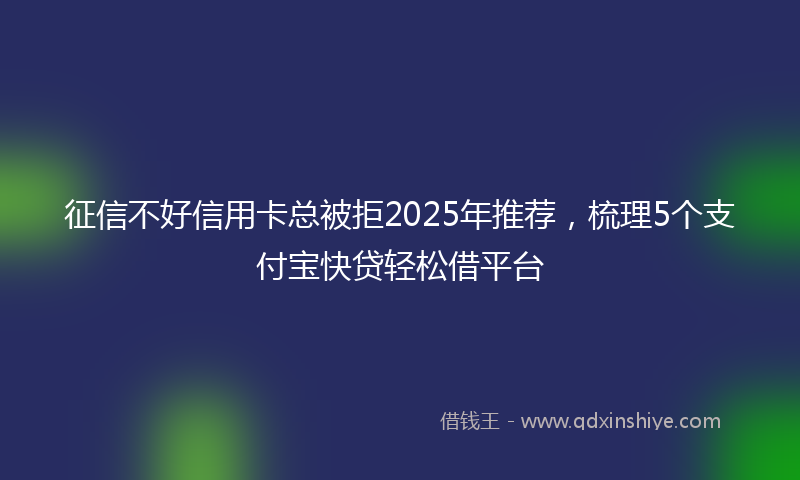 征信不好信用卡总被拒2025年推荐，梳理5个支付宝快贷轻松借平台