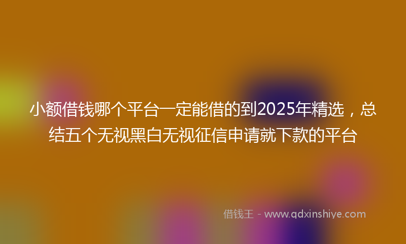小额借钱哪个平台一定能借的到2025年精选，总结五个无视黑白无视征信申请就下款的平台
