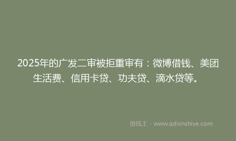 2025年的广发二审被拒重审有：微博借钱、美团生活费、信用卡贷、功夫贷、滴水贷等。