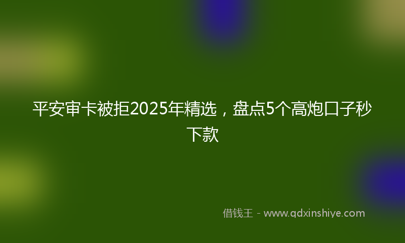 平安审卡被拒2025年精选，盘点5个高炮口子秒下款