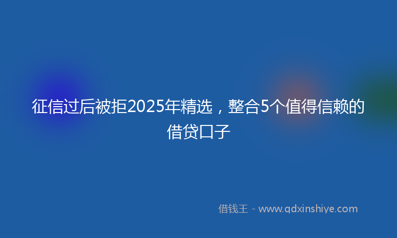 征信过后被拒2025年精选，整合5个值得信赖的借贷口子