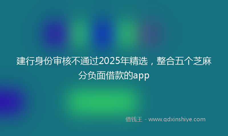 建行身份审核不通过2025年精选，整合五个芝麻分负面借款的app