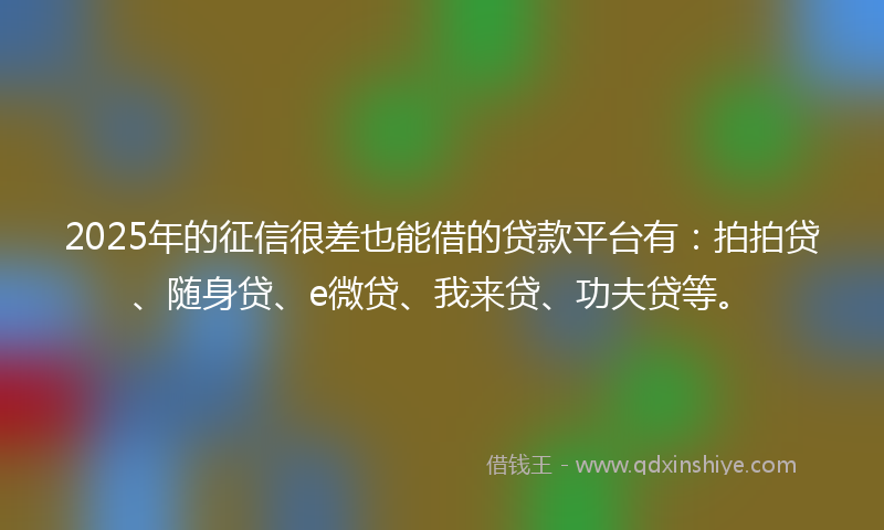 2025年的征信很差也能借的贷款平台有：拍拍贷、随身贷、e微贷、我来贷、功夫贷等。