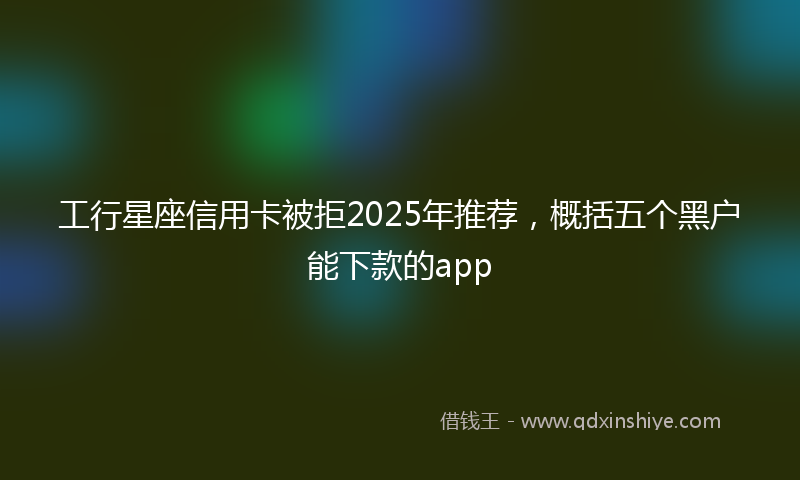 工行星座信用卡被拒2025年推荐，概括五个黑户能下款的app