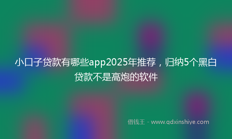 小口子贷款有哪些app2025年推荐，归纳5个黑白贷款不是高炮的软件