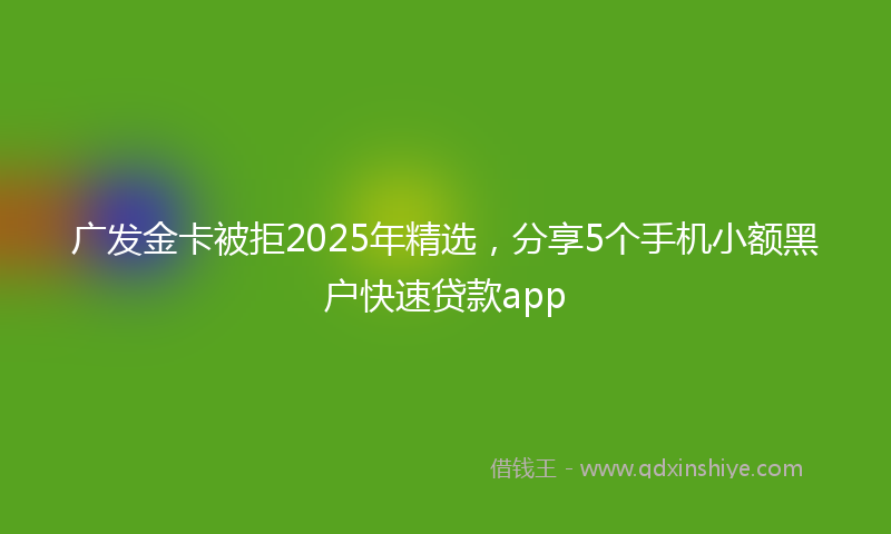 广发金卡被拒2025年精选，分享5个手机小额黑户快速贷款app