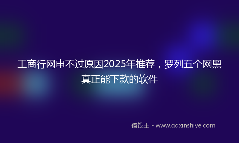 工商行网申不过原因2025年推荐，罗列五个网黑真正能下款的软件