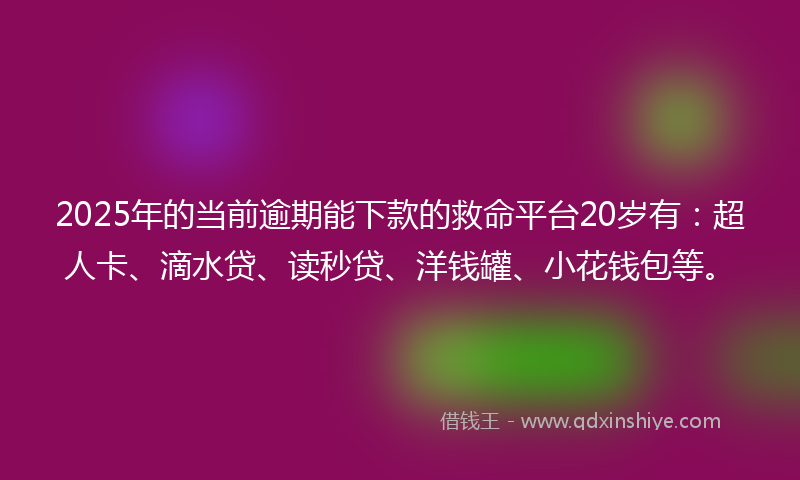 2025年的当前逾期能下款的救命平台20岁有：超人卡、滴水贷、读秒贷、洋钱罐、小花钱包等。