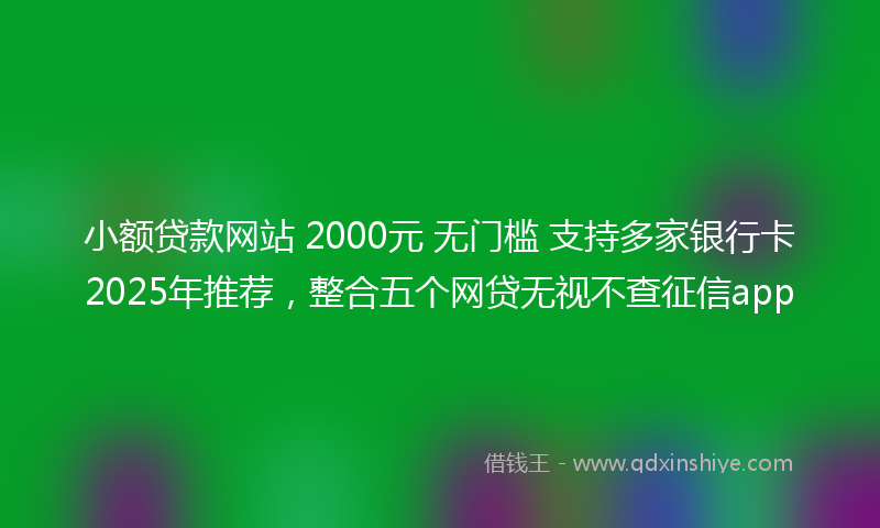 小额贷款网站 2000元 无门槛 支持多家银行卡2025年推荐，整合五个网贷无视不查征信app