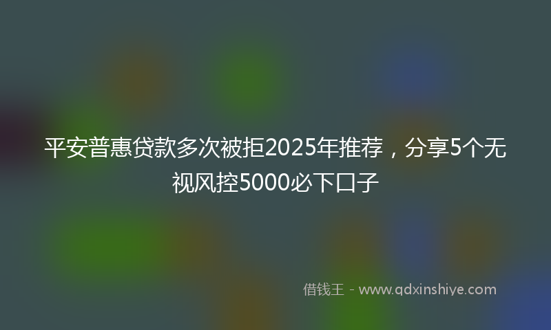 平安普惠贷款多次被拒2025年推荐，分享5个无视风控5000必下口子