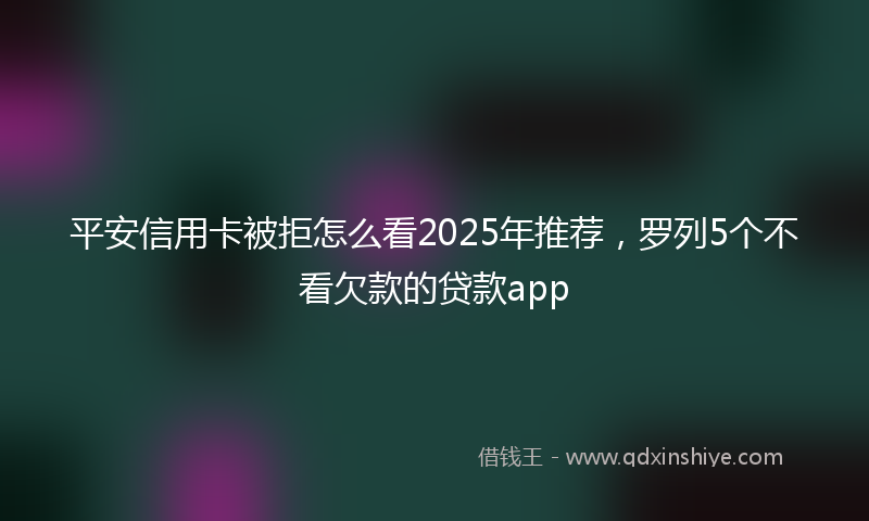 平安信用卡被拒怎么看2025年推荐，罗列5个不看欠款的贷款app