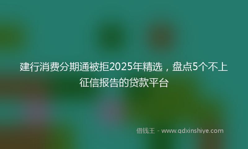 建行消费分期通被拒2025年精选，盘点5个不上征信报告的贷款平台