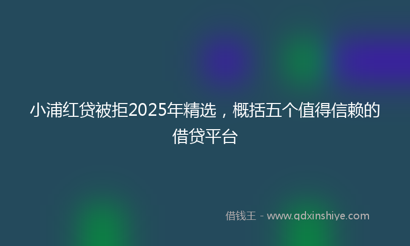 小浦红贷被拒2025年精选，概括五个值得信赖的借贷平台