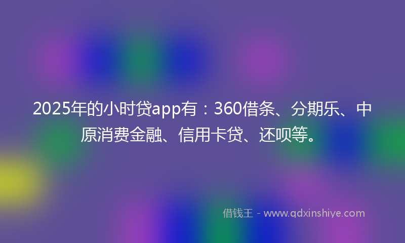 2025年的小时贷app有：360借条、分期乐、中原消费金融、信用卡贷、还呗等。