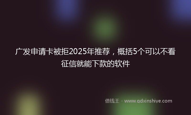 广发申请卡被拒2025年推荐，概括5个可以不看征信就能下款的软件