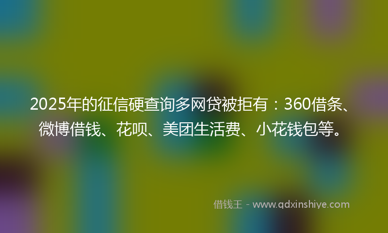 2025年的征信硬查询多网贷被拒有：360借条、微博借钱、花呗、美团生活费、小花钱包等。
