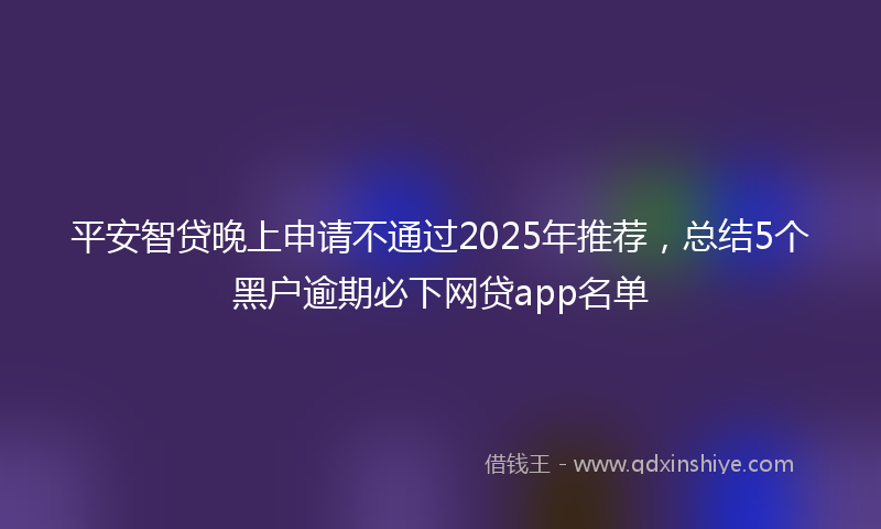 平安智贷晚上申请不通过2025年推荐，总结5个黑户逾期必下网贷app名单