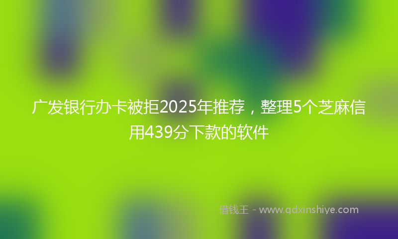 广发银行办卡被拒2025年推荐，整理5个芝麻信用439分下款的软件