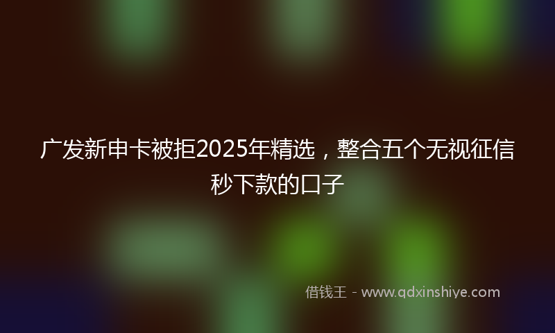 广发新申卡被拒2025年精选，整合五个无视征信秒下款的口子