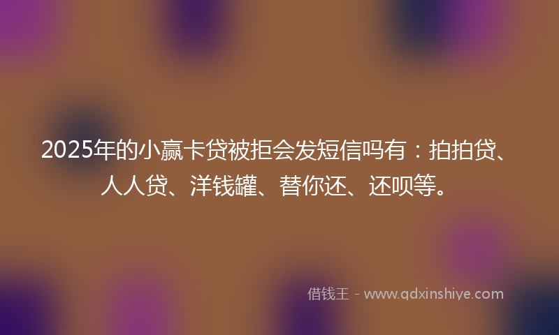 2025年的小赢卡贷被拒会发短信吗有：拍拍贷、人人贷、洋钱罐、替你还、还呗等。