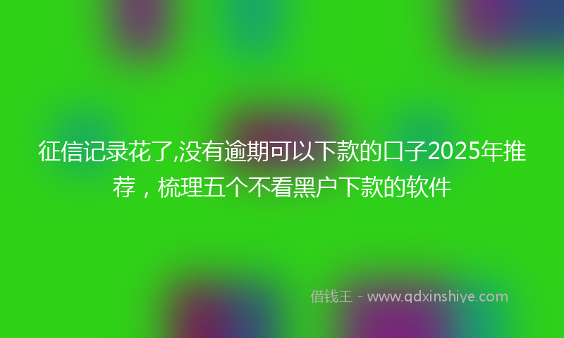征信记录花了,没有逾期可以下款的口子2025年推荐，梳理五个不看黑户下款的软件