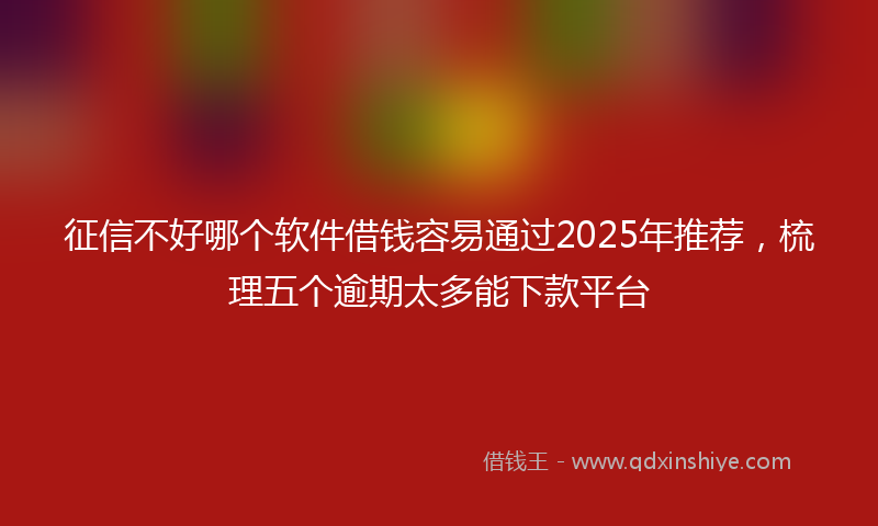 征信不好哪个软件借钱容易通过2025年推荐，梳理五个逾期太多能下款平台