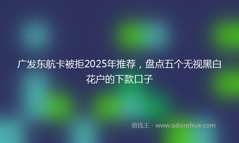 广发东航卡被拒2025年推荐，盘点五个无视黑白花户的下款口子
