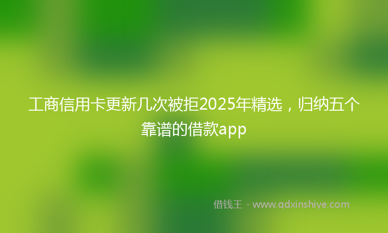 工商信用卡更新几次被拒2025年精选，归纳五个靠谱的借款app