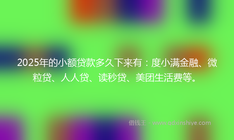 2025年的小额贷款多久下来有：度小满金融、微粒贷、人人贷、读秒贷、美团生活费等。