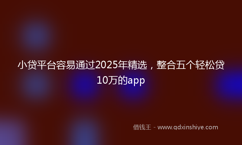 小贷平台容易通过2025年精选，整合五个轻松贷10万的app