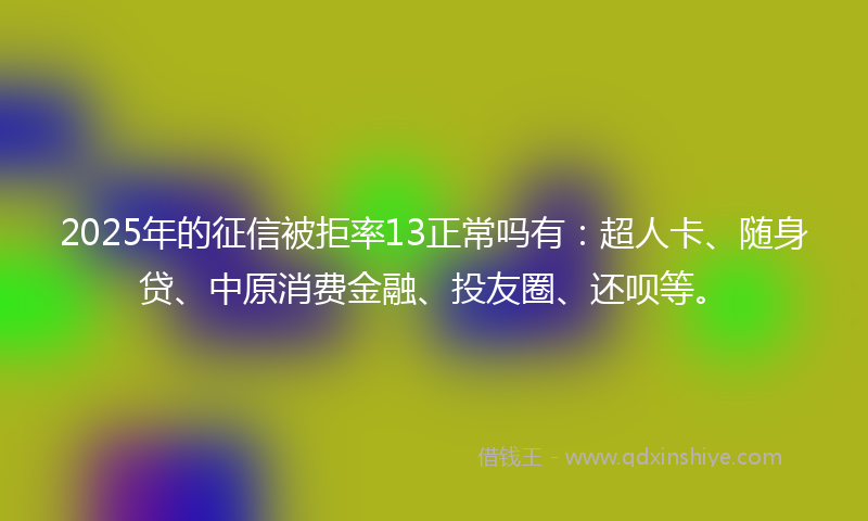 2025年的征信被拒率13正常吗有：超人卡、随身贷、中原消费金融、投友圈、还呗等。