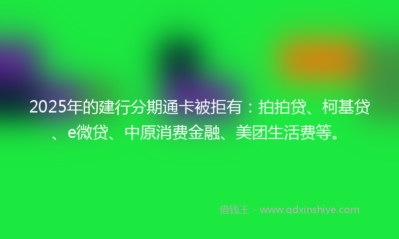 2025年的建行分期通卡被拒有：拍拍贷、柯基贷、e微贷、中原消费金融、美团生活费等。