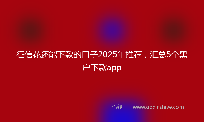 征信花还能下款的口子2025年推荐，汇总5个黑户下款app